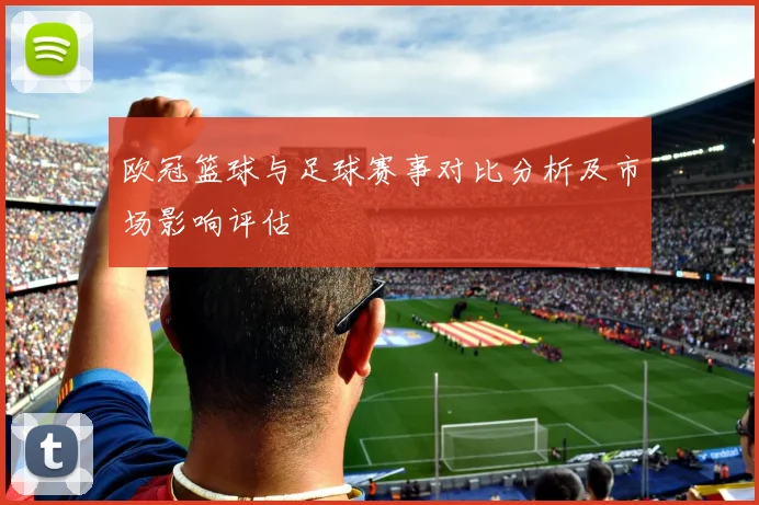 欧冠篮球与足球赛事对比分析及市场影响评估