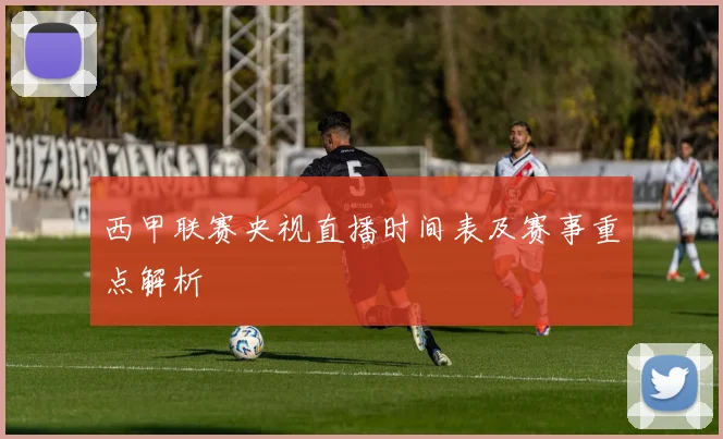 西甲联赛央视直播时间表及赛事重点解析