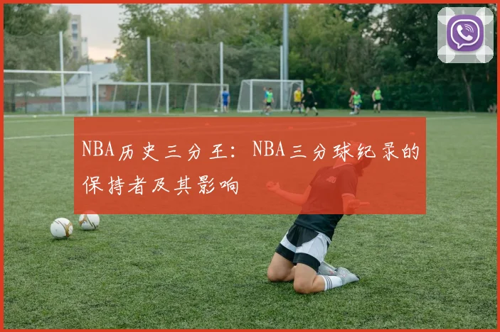 NBA历史三分王:NBA三分球纪录的保持者及其影响