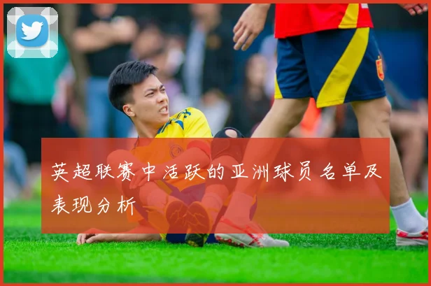 英超联赛中活跃的亚洲球员名单及表现分析