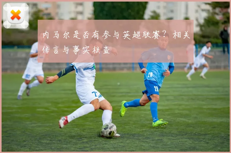 内马尔是否有参与英超联赛？相关传言与事实核查