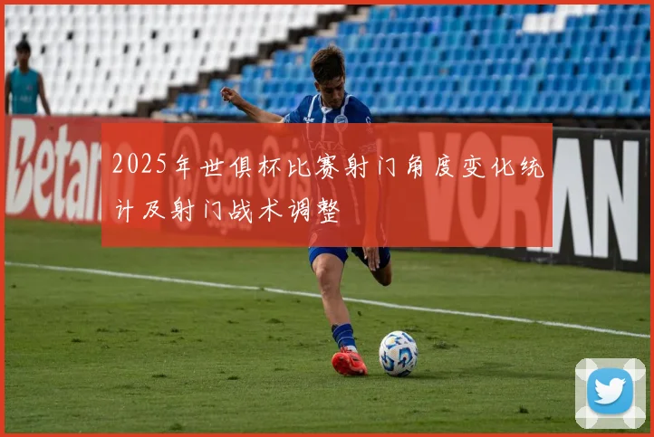 2025年世俱杯比赛射门角度变化统计及射门战术调整