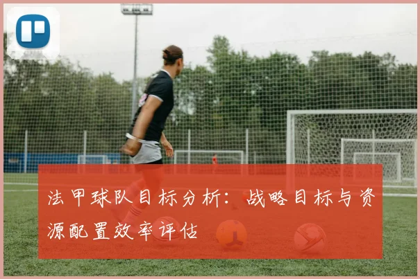 法甲球队目标分析：战略目标与资源配置效率评估