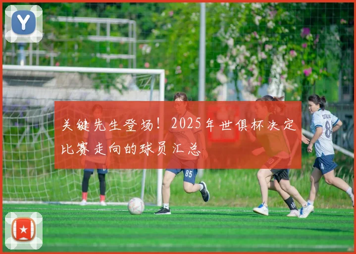 关键先生登场！2025年世俱杯决定比赛走向的球员汇总