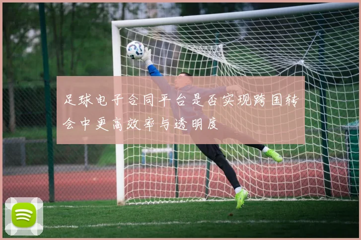 足球电子合同平台是否实现跨国转会中更高效率与透明度