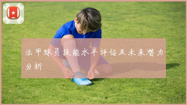 法甲球员技能水平评估及未来潜力分析