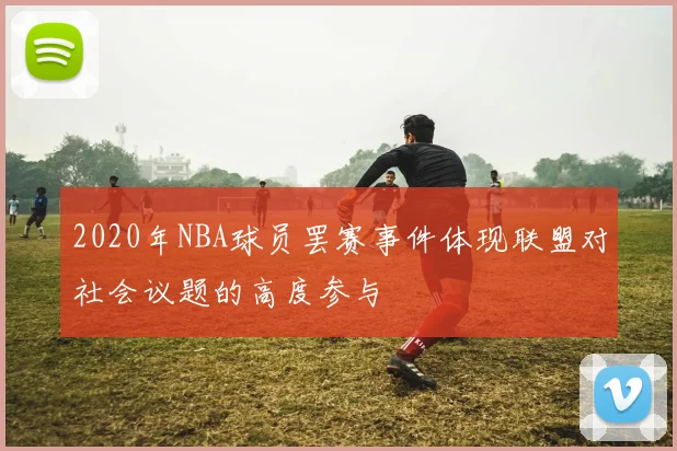 2020年NBA球员罢赛事件体现联盟对社会议题的高度参与