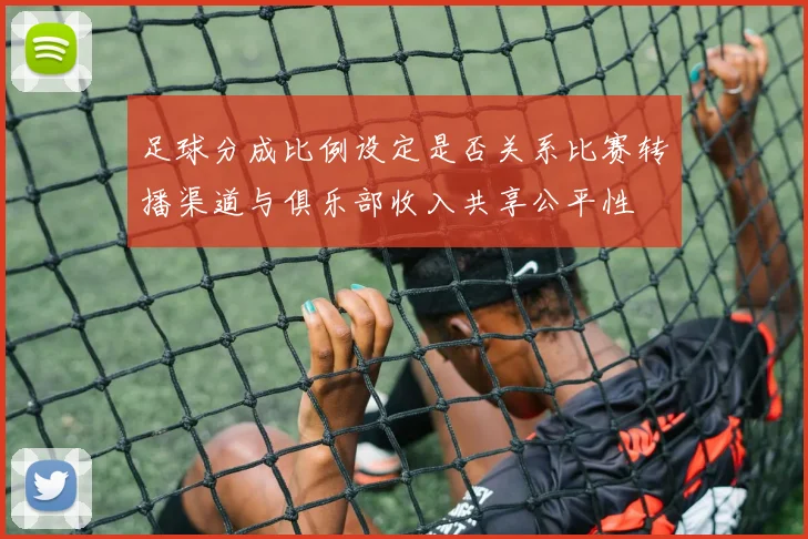 足球分成比例设定是否关系比赛转播渠道与俱乐部收入共享公平性