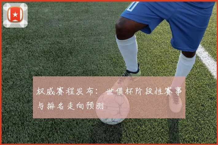 权威赛程发布：世俱杯阶段性赛事与排名走向预测
