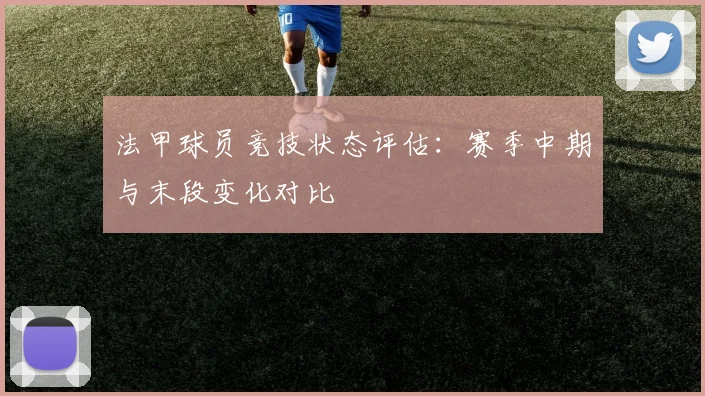 法甲球员竞技状态评估：赛季中期与末段变化对比