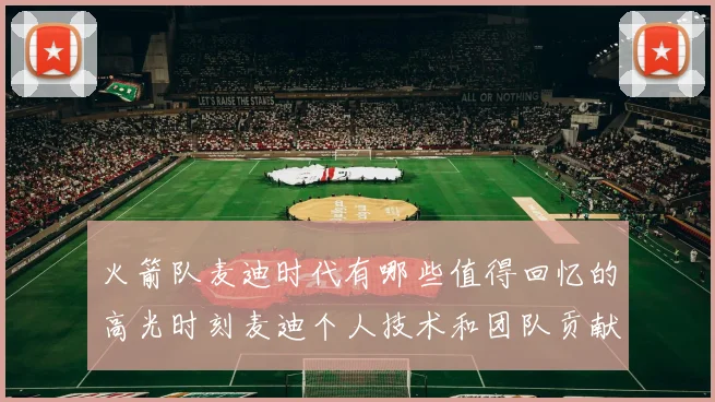 火箭队麦迪时代有哪些值得回忆的高光时刻麦迪个人技术和团队贡献表现怎样