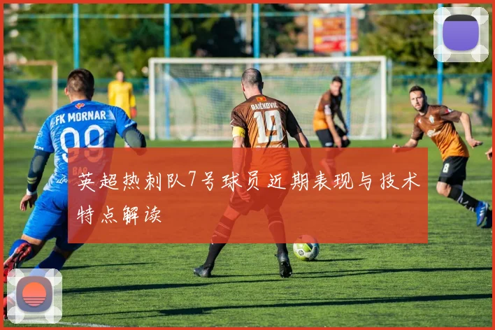 英超热刺队7号球员近期表现与技术特点解读