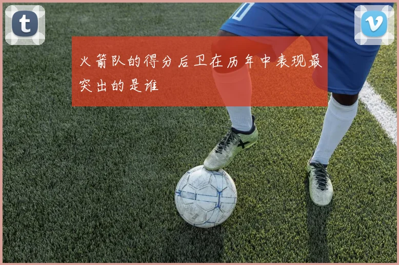 火箭队的得分后卫在历年中表现最突出的是谁