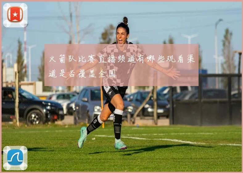 火箭队比赛直播频道有哪些观看渠道是否覆盖全国