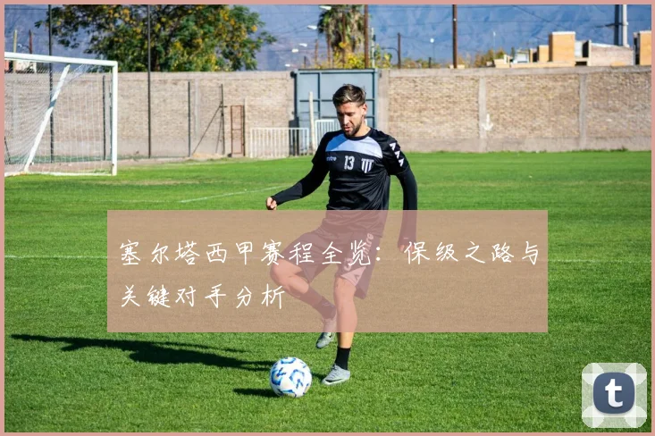 塞尔塔西甲赛程全览：保级之路与关键对手分析