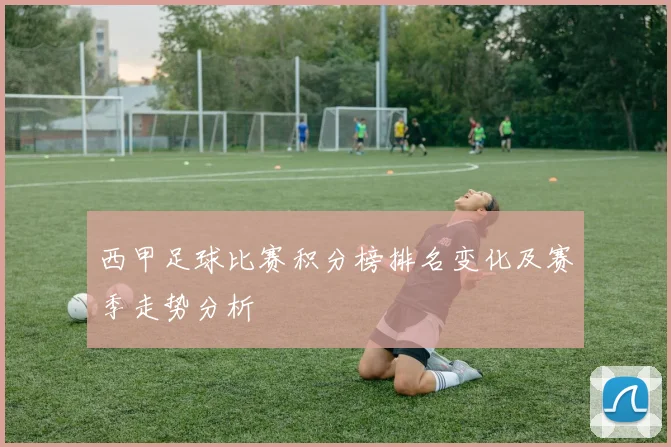 西甲足球比赛积分榜排名变化及赛季走势分析