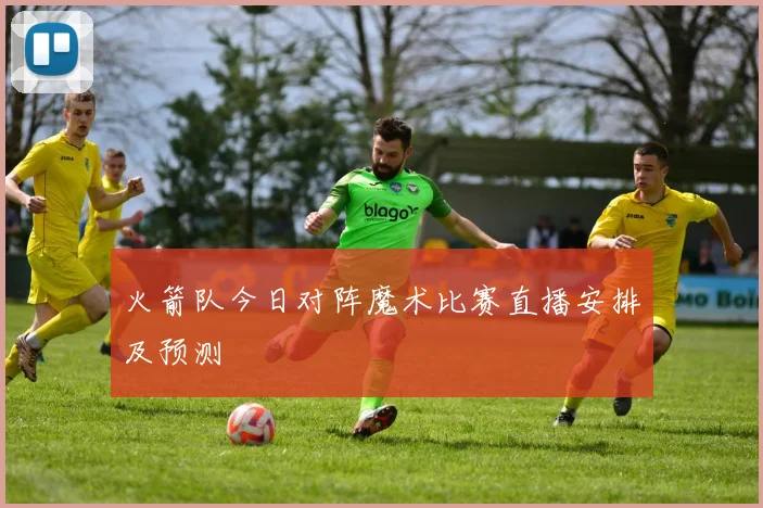 火箭队今日对阵魔术比赛直播安排及预测