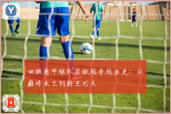 回顾意甲球队在欧冠夺冠历史：从巅峰米兰到新王尤文
